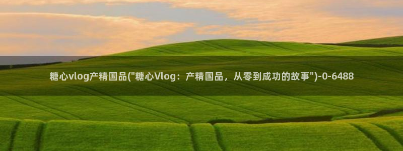 糖心vlog谁好看：糖心vlog产精国品(\