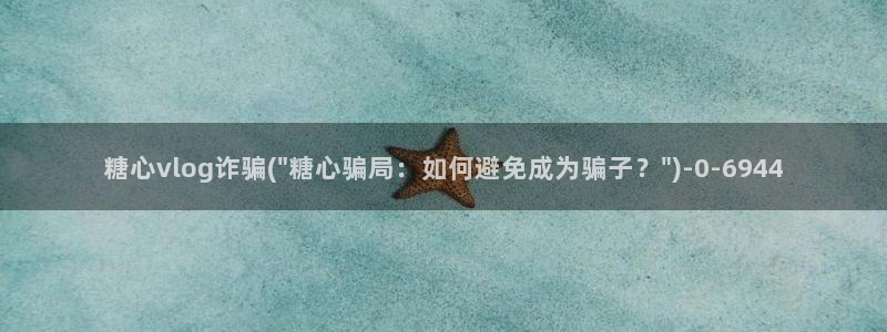 糖心vlog是一个诈骗app：糖心vlog诈骗(\